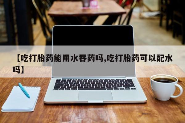米非司酮片米索前列醇片网店在线购买【吃打胎药能用水吞药吗,吃打胎药可以配水吗】