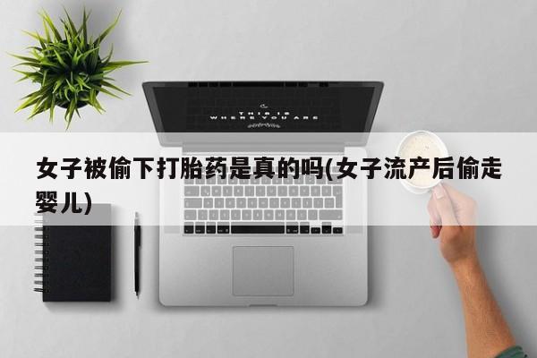 米非司酮片米索前列醇片网店在线购买女子被偷下打胎药是真的吗(女子流产后偷走婴儿)