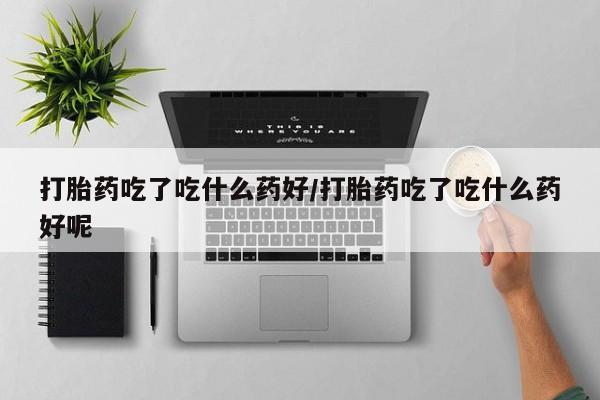 米非司酮片米索前列醇片网店在线购买打胎药吃了吃什么药好/打胎药吃了吃什么药好呢