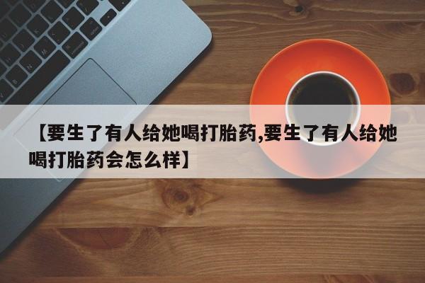 米非司酮片米索前列醇片网店在线购买【要生了有人给她喝打胎药,要生了有人给她喝打胎药会怎么样】