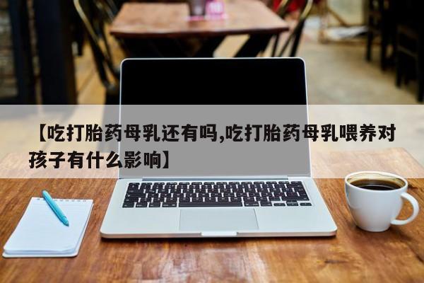 米非司酮片米索前列醇片网店在线购买【吃打胎药母乳还有吗,吃打胎药母乳喂养对孩子有什么影响】