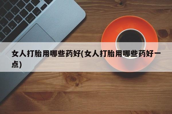 米非司酮片米索前列醇片网店在线购买女人打胎用哪些药好(女人打胎用哪些药好一点)