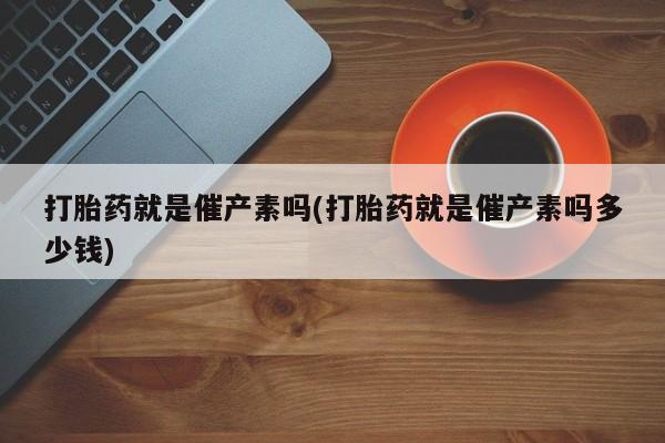 米非司酮片米索前列醇片网店在线购买打胎药就是催产素吗(打胎药就是催产素吗多少钱)
