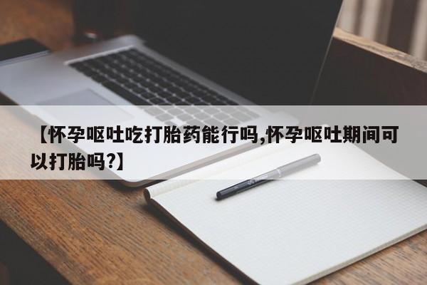 米非司酮片米索前列醇片网店在线购买【怀孕呕吐吃打胎药能行吗,怀孕呕吐期间可以打胎吗?】