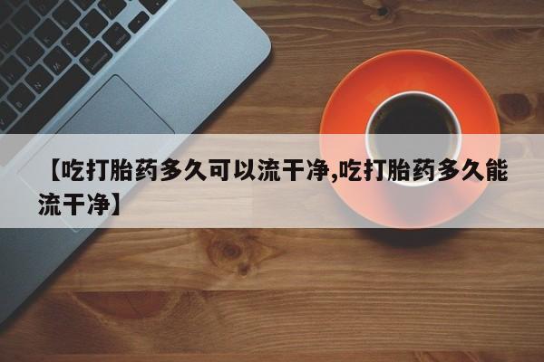 米非司酮片米索前列醇片网店在线购买【吃打胎药多久可以流干净,吃打胎药多久能流干净】