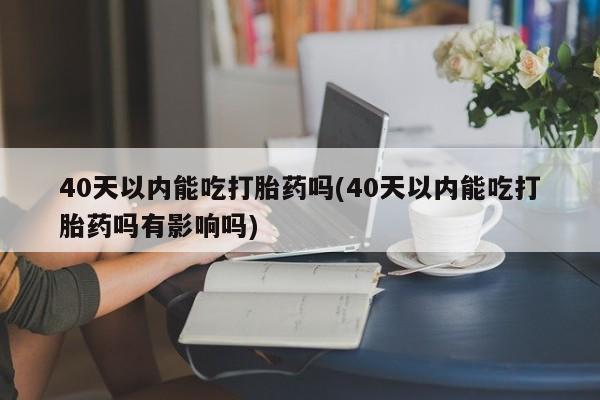 米非司酮片米索前列醇片网店在线购买40天以内能吃打胎药吗(40天以内能吃打胎药吗有影响吗)