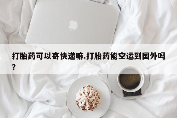 米非司酮片米索前列醇片网店在线购买打胎药可以寄快递嘛.打胎药能空运到国外吗？