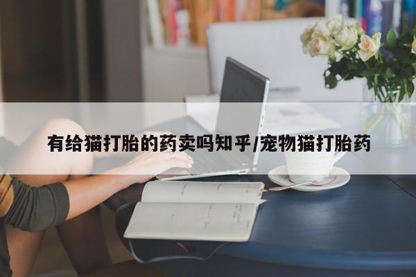 米非司酮片米索前列醇片网店在线购买有给猫打胎的药卖吗知乎/宠物猫打胎药