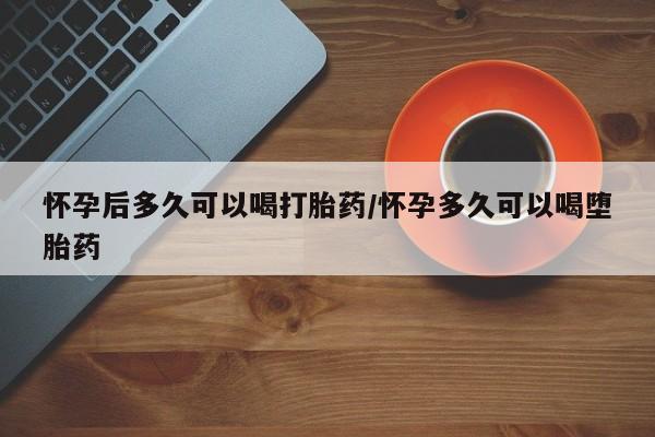 米非司酮片米索前列醇片网店在线购买怀孕后多久可以喝打胎药/怀孕多久可以喝堕胎药