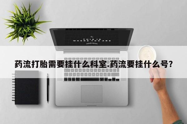 米非司酮片米索前列醇片网店在线购买药流打胎需要挂什么科室.药流要挂什么号？
