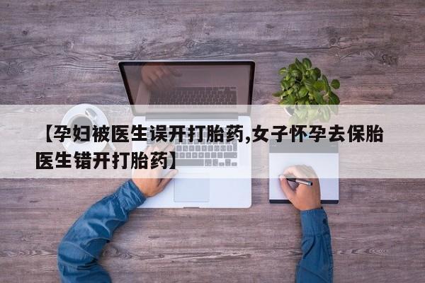 米非司酮片米索前列醇片网店在线购买【孕妇被医生误开打胎药,女子怀孕去保胎 医生错开打胎药】