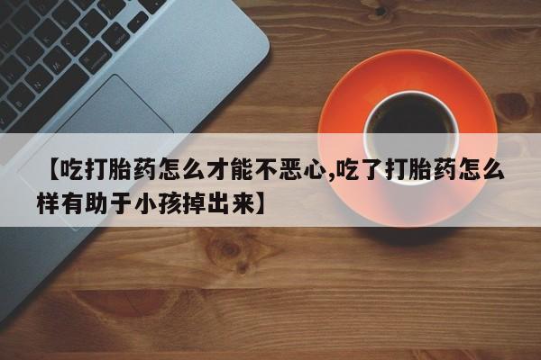 米非司酮片米索前列醇片网店在线购买【吃打胎药怎么才能不恶心,吃了打胎药怎么样有助于小孩掉出来】