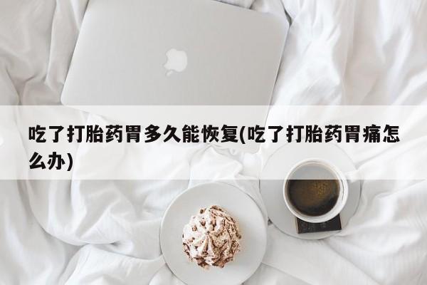 米非司酮片米索前列醇片网店在线购买吃了打胎药胃多久能恢复(吃了打胎药胃痛怎么办)