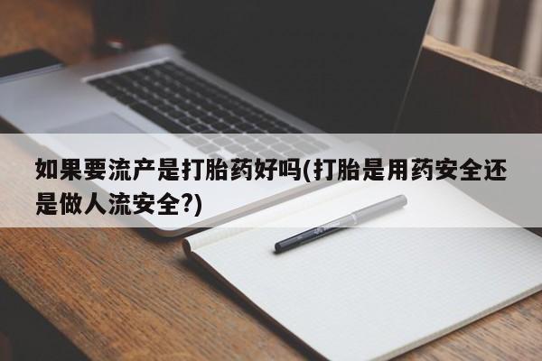 米非司酮片米索前列醇片网店在线购买如果要流产是打胎药好吗(打胎是用药安全还是做人流安全?)