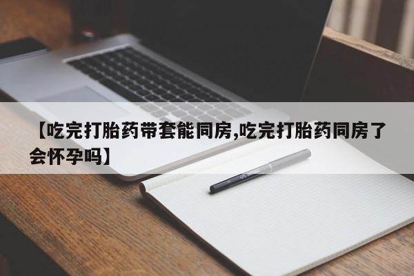 米非司酮片米索前列醇片网店在线购买【吃完打胎药带套能同房,吃完打胎药同房了会怀孕吗】