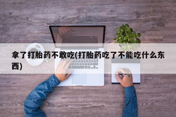 米非司酮片米索前列醇片网店在线购买拿了打胎药不敢吃(打胎药吃了不能吃什么东西)