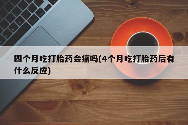 米非司酮片米索前列醇片网店在线购买四个月吃打胎药会痛吗(4个月吃打胎药后有什么反应)
