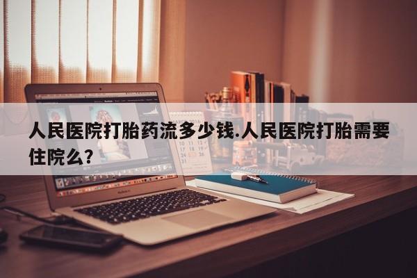 米非司酮片米索前列醇片网店在线购买人民医院打胎药流多少钱.人民医院打胎需要住院么？