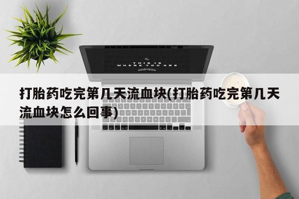 米非司酮片米索前列醇片网店在线购买打胎药吃完第几天流血块(打胎药吃完第几天流血块怎么回事)
