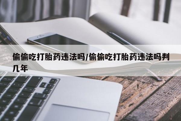 米非司酮片米索前列醇片网店在线购买偷偷吃打胎药违法吗/偷偷吃打胎药违法吗判几年