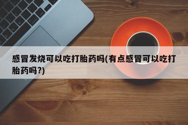 米非司酮片米索前列醇片网店在线购买感冒发烧可以吃打胎药吗(有点感冒可以吃打胎药吗?)