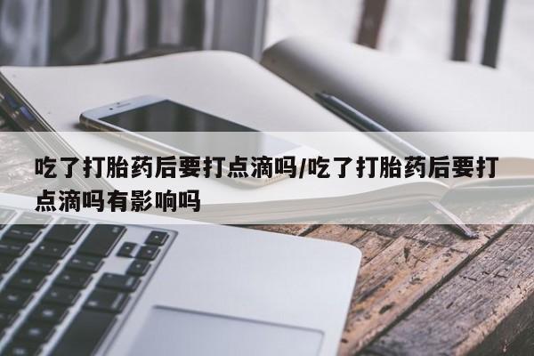 米非司酮片米索前列醇片网店在线购买吃了打胎药后要打点滴吗/吃了打胎药后要打点滴吗有影响吗