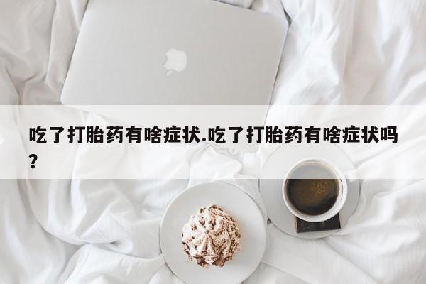 米非司酮片米索前列醇片网店在线购买吃了打胎药有啥症状.吃了打胎药有啥症状吗？