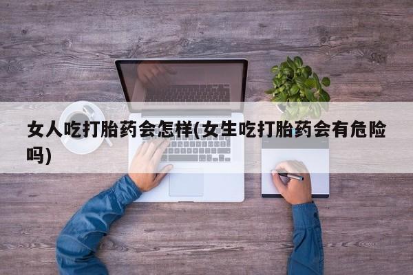 米非司酮片米索前列醇片网店在线购买女人吃打胎药会怎样(女生吃打胎药会有危险吗)