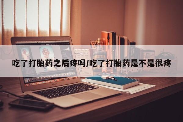 米非司酮片米索前列醇片网店在线购买吃了打胎药之后疼吗/吃了打胎药是不是很疼