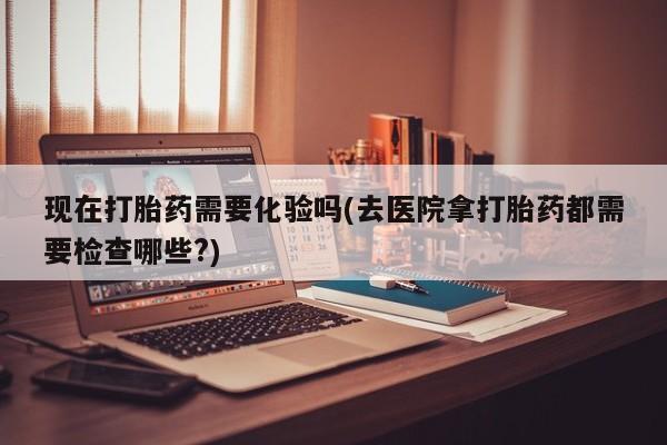米非司酮片米索前列醇片网店在线购买现在打胎药需要化验吗(去医院拿打胎药都需要检查哪些?)