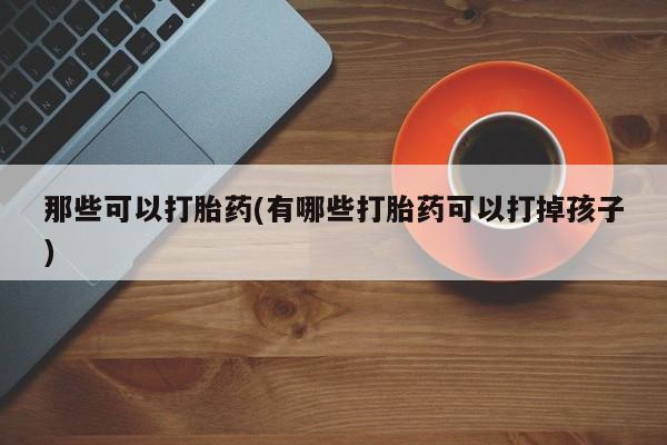 米非司酮片米索前列醇片网店在线购买那些可以打胎药(有哪些打胎药可以打掉孩子)