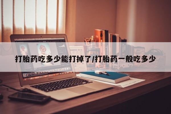 米非司酮片米索前列醇片网店在线购买打胎药吃多少能打掉了/打胎药一般吃多少