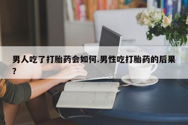 米非司酮片米索前列醇片网店在线购买男人吃了打胎药会如何.男性吃打胎药的后果？