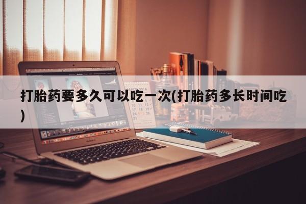米非司酮片米索前列醇片网店在线购买打胎药要多久可以吃一次(打胎药多长时间吃)