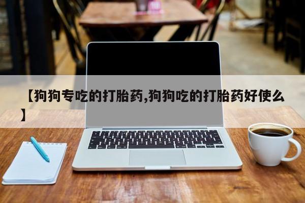 米非司酮片米索前列醇片网店在线购买【狗狗专吃的打胎药,狗狗吃的打胎药好使么】