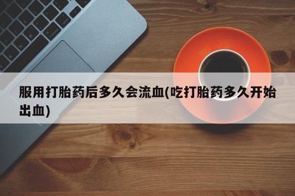 米非司酮片米索前列醇片网店在线购买服用打胎药后多久会流血(吃打胎药多久开始出血)