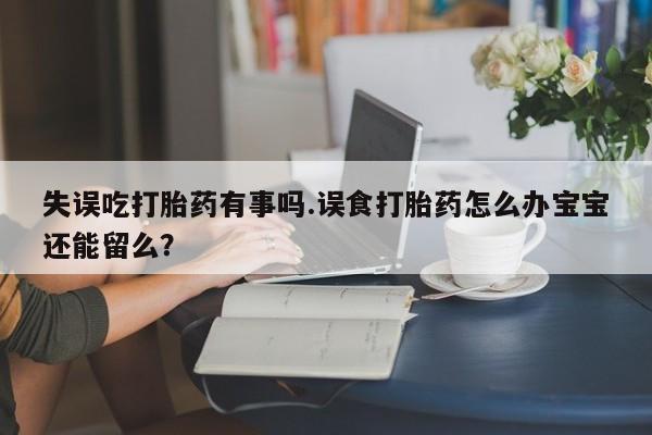米非司酮片米索前列醇片网店在线购买失误吃打胎药有事吗.误食打胎药怎么办宝宝还能留么？