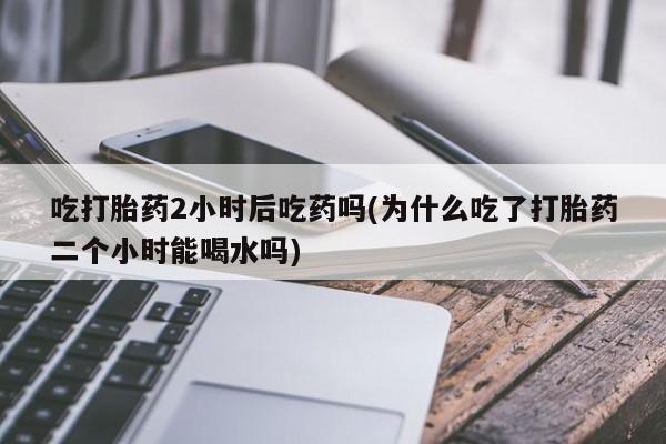 米非司酮片米索前列醇片网店在线购买吃打胎药2小时后吃药吗(为什么吃了打胎药二个小时能喝水吗)