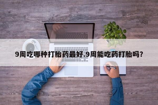 米非司酮片米索前列醇片网店在线购买9周吃哪种打胎药最好.9周能吃药打胎吗？