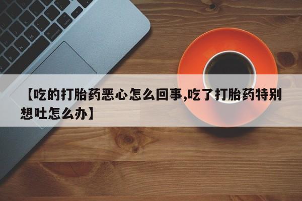 米非司酮片米索前列醇片网店在线购买【吃的打胎药恶心怎么回事,吃了打胎药特别想吐怎么办】