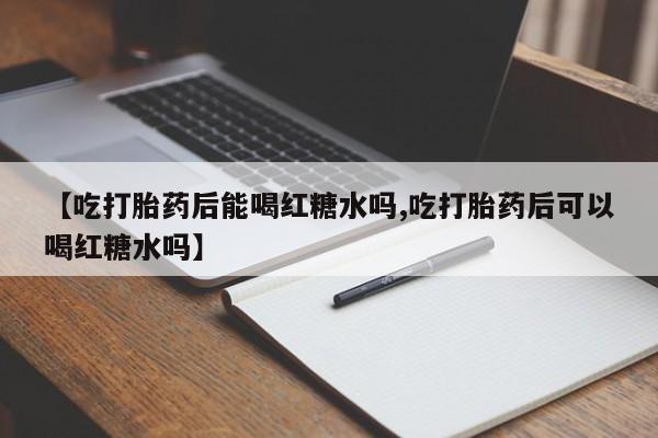 米非司酮片米索前列醇片网店在线购买【吃打胎药后能喝红糖水吗,吃打胎药后可以喝红糖水吗】