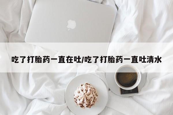 米非司酮片米索前列醇片网店在线购买吃了打胎药一直在吐/吃了打胎药一直吐清水
