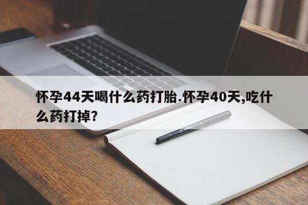 米非司酮片米索前列醇片网店在线购买怀孕44天喝什么药打胎.怀孕40天,吃什么药打掉？