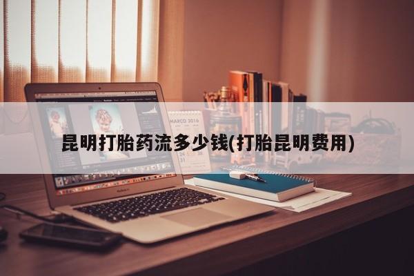 米非司酮片米索前列醇片网店在线购买昆明打胎药流多少钱(打胎昆明费用)