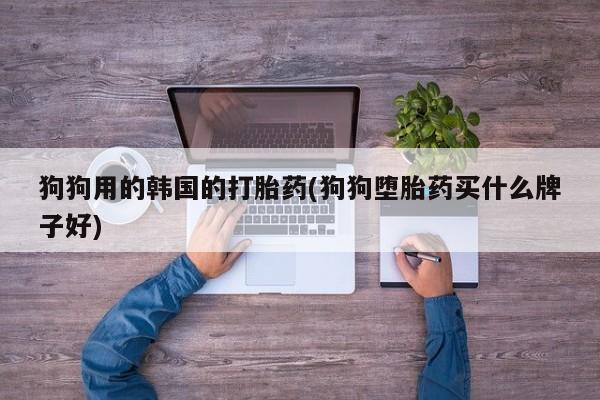 米非司酮片米索前列醇片网店在线购买狗狗用的韩国的打胎药(狗狗堕胎药买什么牌子好)