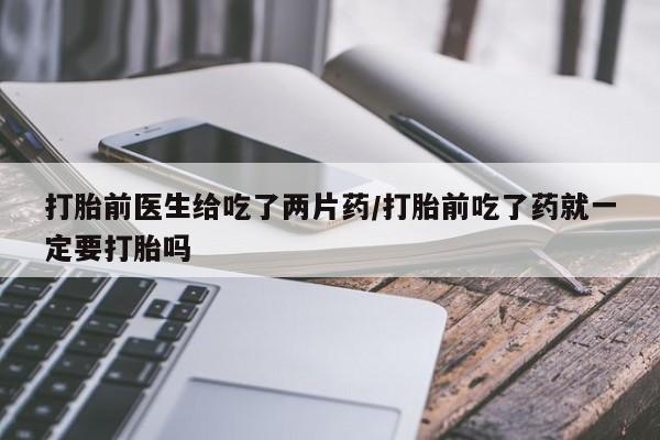 米非司酮片米索前列醇片网店在线购买打胎前医生给吃了两片药/打胎前吃了药就一定要打胎吗