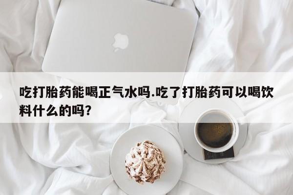 米非司酮片米索前列醇片网店在线购买吃打胎药能喝正气水吗.吃了打胎药可以喝饮料什么的吗？