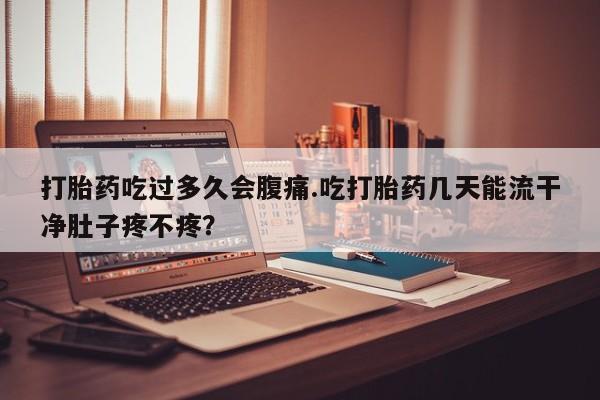 米非司酮片米索前列醇片网店在线购买打胎药吃过多久会腹痛.吃打胎药几天能流干净肚子疼不疼？