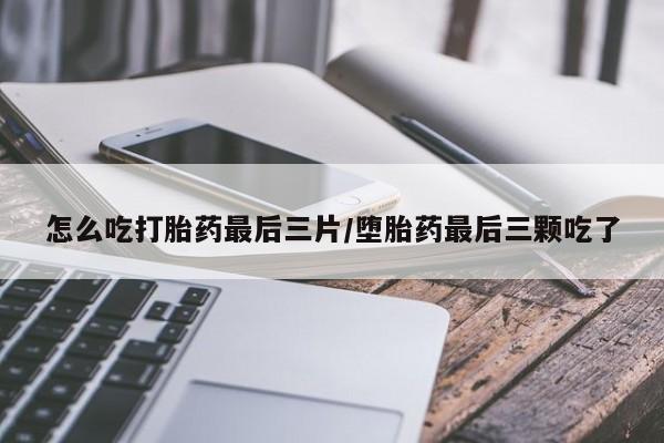 米非司酮片米索前列醇片网店在线购买怎么吃打胎药最后三片/堕胎药最后三颗吃了