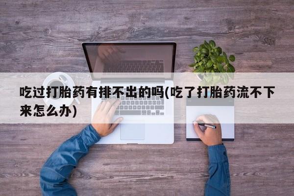 米非司酮片米索前列醇片网店在线购买吃过打胎药有排不出的吗(吃了打胎药流不下来怎么办)